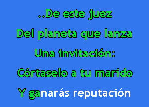 ..De este juez
Del planeta que lanza

Una invitacic'mi
C6rtaselo a tu marido

Y ganaras reputacic'm