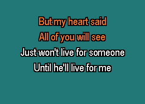 But my heart said

All of you will see

Just won't live for someone
Until he'll live for me