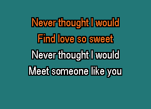 Never thought I would
Find love so sweet
Never thought I would

Meet someone like you