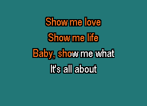 Show me love
Show me life

Baby, show me what

Ifs all about