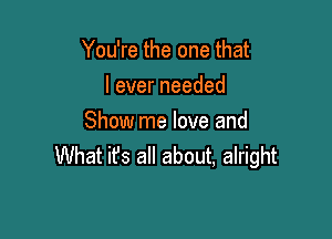 You're the one that
leverneeded

Show me love and
What ifs all about, alright