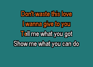 Don't waste this love
lwanna give to you

Tell me what you got
Show me what you can do