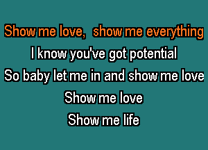 Show me love, show me everything

I know you've got potential
So baby let me in and show me love
Show me love
Show me life