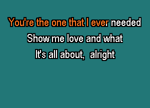 You're the one that I ever needed
Show me love and what

It's all about. alright