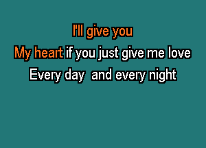 I'll give you
My heart if you just give me love

Every day and every night