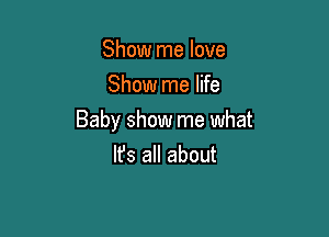 Show me love
Show me life

Baby show me what

Ifs all about