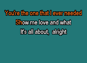 You're the one that I ever needed
Show me love and what

It's all about. alright