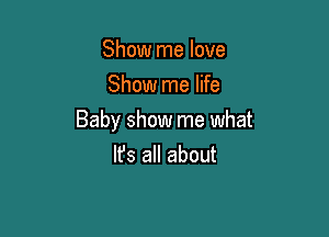 Show me love
Show me life

Baby show me what

Ifs all about