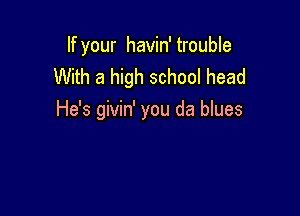 If your havin' trouble
With a high school head

He's givin' you da blues