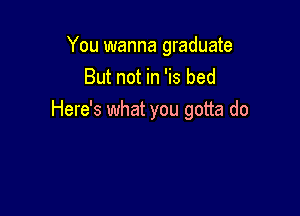 You wanna graduate
But not in 'is bed

Here's what you gotta do