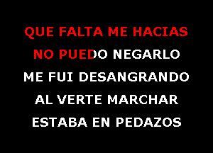 QUE FALTA ME HACIAS
N0 PUEDO NEGARLO
ME FUI DESANGRANDO
AL VERTE MARCHAR
ESTABA EN PEDAZOS