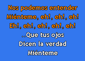 Nos podemos entender
MieL-nteme, ehl, ehl, eh!
Eh!, eh!, eh!, eh!, eh!

..Que tus ojos
Dicen la verdad
anteme