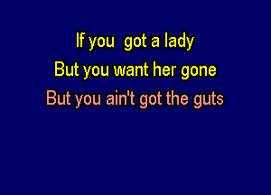 If you got a lady
But you want her gone

But you ain't got the guts