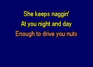 She keeps naggin'
At you night and day

Enough to drive you nuts
