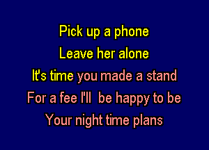 Pick up a phone

Leave her alone
It's time you made a stand
For a fee I'll be happy to be
Your night time plans
