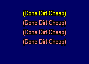 Done Dirt Cheap)
Done Dirt Cheap)
Done Dirt Cheap)
Done Dirt Cheap)

(
(
(
(