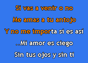 Si vas a venir o no
Me amas a tu antojo

Y no me importa si es asi

..Mi amor es ciego

Sin tus ojos y sin ti l