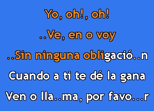 Yo, oh!, oh!
..Ve, en 0 voy
..Sin ninguna obligacidn

Cuando a ti te de' la gana

Ven o lla..ma, por favo...r