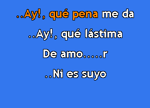 ..Ay!, quc'e pena me da

..Ay!, qw' lastima
De amo ..... r

..Ni es suyo