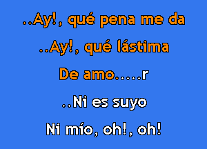 ..Ay!, quc'e pena me da

..Ay!, qw' lastima
De amo ..... r
..Ni es suyo

N'i mio, oh!, oh!