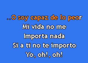 ..0 soy capaz de lo peor
Mi Vida no me

lmporta nada
Si a ti no te importo
Yo, oh!, oh!