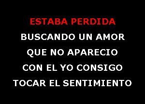 ESTABA PERDIDA
BUSCANDO UN AMOR
QUE NO APARECIO
CON EL Y0 CONSIGO
TOCAR EL SENTIMIENTO