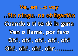 Ve, en ..0 voy
..Sin ningu..na obligacic'm
Cuando a ti te d la gana

Ven o llama, por favo
0h!, oh!, oh!, oh!, oh!
Oh!, oh!, oh!, ohr .........