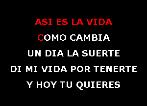 ASI ES LAVIDA
COMO CAMBIA
UN DIA LA SUERTE
DI MI VIDA POR TENERTE
Y HOY TU QUIERES