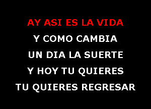 AY ASI ES LA VI DA
Y COMO CAMBIA
UN DIA LA SUERTE
Y HOY TU QUIERES
TU QUIERES REGRESAR