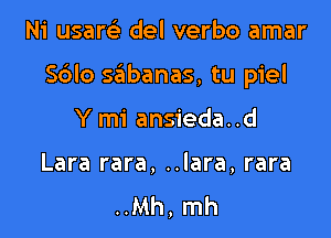 Ni usarsi del verbo amar

Sdlo Qbanas, tu piel

Y mi ansieda..d

Lara rara, ..lara, rara
..Mh, mh