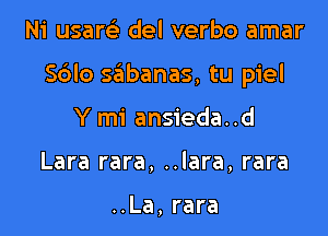 Ni usarsi del verbo amar

Sdlo Qbanas, tu piel

Y mi ansieda..d
Lara rara, ..lara, rara

..La, rara