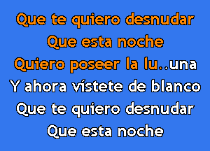 Que te quiero desnudar
Que esta noche
Quiero poseer la lu..una
Y ahora vistete de blanco
Que te quiero desnudar
Que esta noche