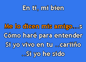 En ti, mi bien

Me lo dicen mis amigo...s

Cbmo hare'z para entender

Si yo vivo en tu ..cariir10
..Si yo he sido