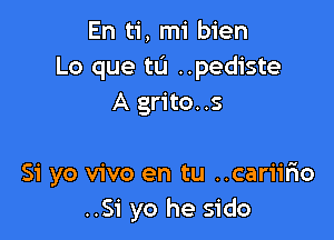 En ti, mi bien
Lo que tL'I ..pediste
A grito. .5

Si yo vivo en tu ..cariir10
..Si yo he sido