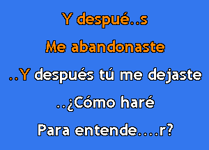 Y despue). .5

Me abandonaste

..Y despue's tu me dejaste

..ngmo haw

Para entende....r?