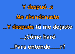 Y despue). .5

Me abandonaste

..Y despue's tu me dejaste

..ngmo haw

..Para entende ..... r?