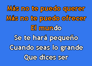 M35 no te puedo querer
M35 no te puedo ofrecer
El mundo
Se te han'il pequerio
Cuando seas lo grande
Que dices ser