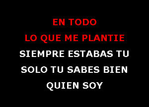 EN TODO
L0 QUE ME PLANTIE
SIEMPRE ESTABAS TU
SOLO TU SABES BIEN
QUIEN SOY