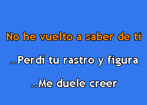 No he vuelto a saber de ti

..Perdi tu rastro y figura

..Me duele creer
