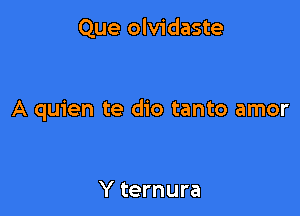Que olvidaste

A quien te dio tanto amor

Y ternura