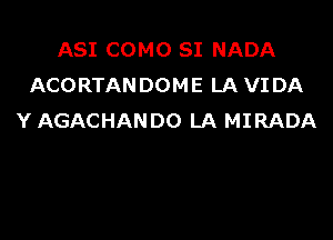 ASI COMO SI NADA
ACORTANDOME LA VIDA

Y AGACHANDO LA MIRADA