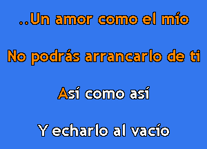 ..Un amor como el mio

No podrzEls arrancarlo de ti

Asi como asi

Y echarlo al vacio