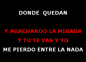 DONDE QUEDAN

Y AGACHAN D0 LA MIRADA
Y TU TE VAS Y Y0
ME PIERDO ENTRE LA NADA