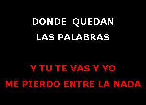 DONDE QUEDAN
LAS PALABRAS

Y TU TE VAS Y Y0
ME PIERDO ENTRE LA NADA