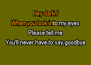 Hey darlin'
When you look into my eyes

Please tell me
You'll never have to say goodbye