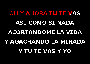 0H Y AHORA TU TE VAS
ASI COMO SI NADA
ACORTANDOME LA VIDA
Y AGACHAN D0 LA MIRADA
Y TU TE VAS Y Y0