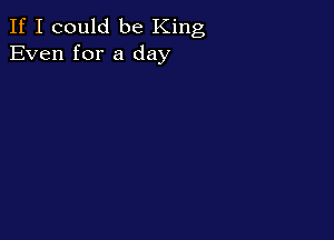 If I could be King
Even for a day