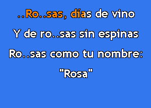 ..Ro..sas, dias de vino

Y de ro. .sas sin espinas

Ro..sas como tu nombrez

Rosa