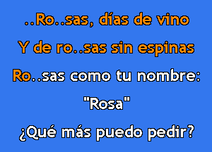 ..Ro..sas, dias de vino
Y de ro..sas sin espinas
Ro..sas como tu nombrei
Rosa

gQue'z mas puedo pedir?