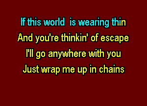 If this world is wearing thin
And you're thinkin' of escape
I'll go anywhere with you

Just wrap me up in chains